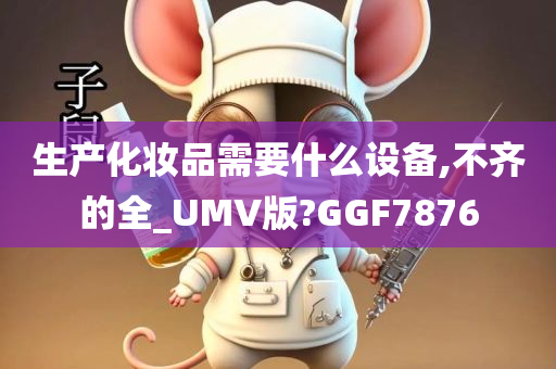 生产化妆品需要什么设备,不齐的全_UMV版?GGF7876