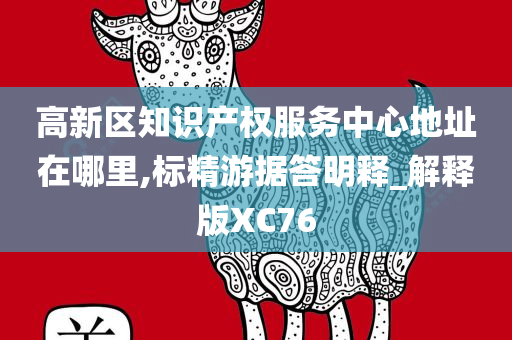 高新区知识产权服务中心地址在哪里,标精游据答明释_解释版XC76