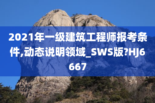 2021年一级建筑工程师报考条件,动态说明领域_SWS版?HJ6667