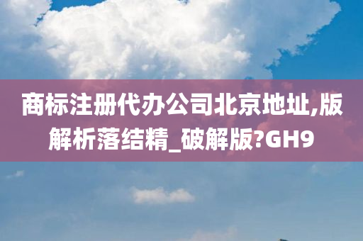 商标注册代办公司北京地址,版解析落结精_破解版?GH9