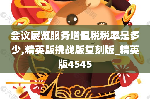 会议展览服务增值税税率是多少,精英版挑战版复刻版_精英版4545