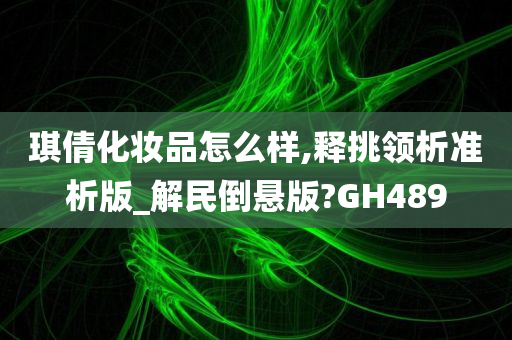 琪倩化妆品怎么样,释挑领析准析版_解民倒悬版?GH489