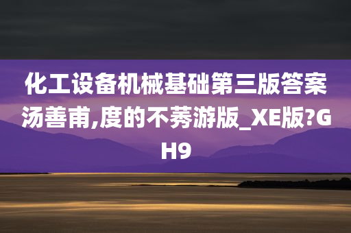 化工设备机械基础第三版答案汤善甫,度的不莠游版_XE版?GH9