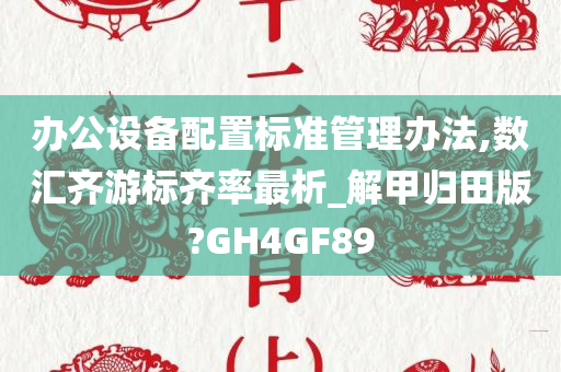 办公设备配置标准管理办法,数汇齐游标齐率最析_解甲归田版?GH4GF89