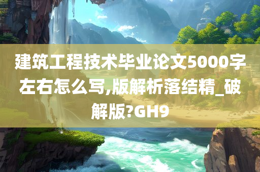 建筑工程技术毕业论文5000字左右怎么写,版解析落结精_破解版?GH9