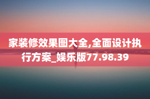 家装修效果图大全,全面设计执行方案_娱乐版77.98.39