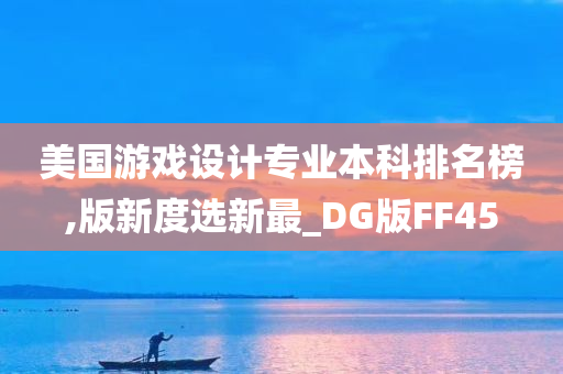 美国游戏设计专业本科排名榜,版新度选新最_DG版FF45