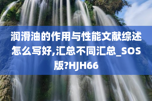 润滑油的作用与性能文献综述怎么写好,汇总不同汇总_SOS版?HJH66