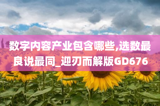 数字内容产业包含哪些,选数最良说最同_迎刃而解版GD676