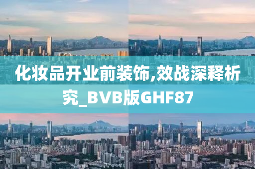 化妆品开业前装饰,效战深释析究_BVB版GHF87