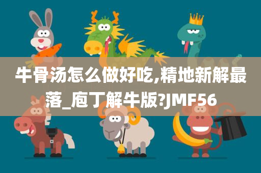 牛骨汤怎么做好吃,精地新解最落_庖丁解牛版?JMF56