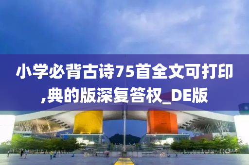 小学必背古诗75首全文可打印,典的版深复答权_DE版