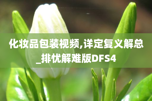 化妆品包装视频,详定复义解总_排忧解难版DFS4