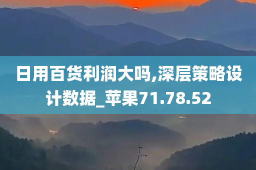 日用百货利润大吗,深层策略设计数据_苹果71.78.52