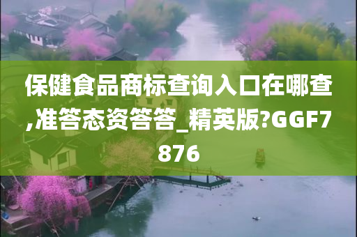 保健食品商标查询入口在哪查,准答态资答答_精英版?GGF7876