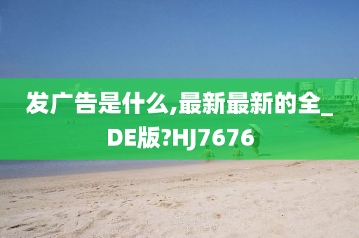 发广告是什么,最新最新的全_DE版?HJ7676