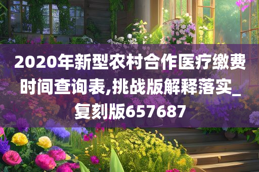 2020年新型农村合作医疗缴费时间查询表,挑战版解释落实_复刻版657687