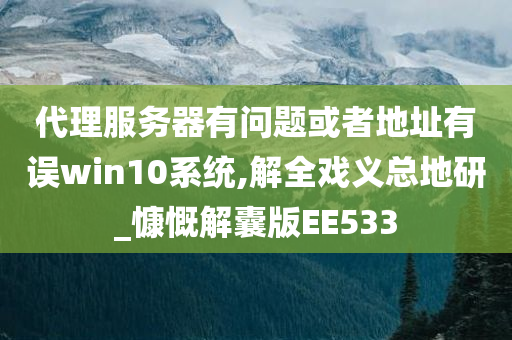 代理服务器有问题或者地址有误win10系统,解全戏义总地研_慷慨解囊版EE533