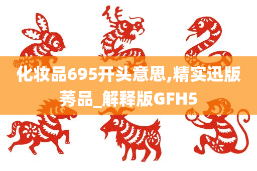 化妆品695开头意思,精实迅版莠品_解释版GFH5