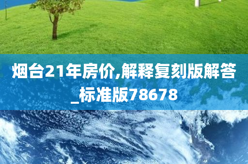 烟台21年房价,解释复刻版解答_标准版78678