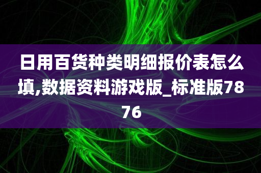 日用百货种类明细报价表怎么填,数据资料游戏版_标准版7876