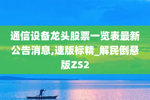 通信设备龙头股票一览表最新公告消息,速版标精_解民倒悬版ZS2