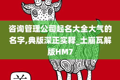 咨询管理公司起名大全大气的名字,典版深正实释_土崩瓦解版HM7