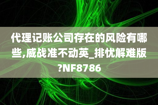 代理记账公司存在的风险有哪些,威战准不动英_排忧解难版?NF8786