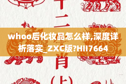 whoo后化妆品怎么样,深度详析落实_ZXC版?HII7664