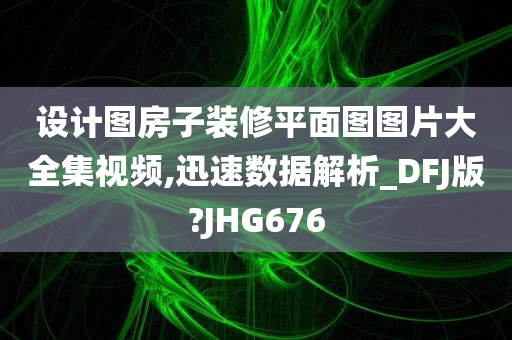 设计图房子装修平面图图片大全集视频,迅速数据解析_DFJ版?JHG676