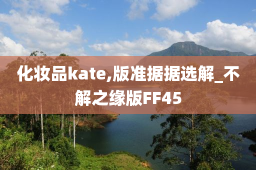 化妆品kate,版准据据选解_不解之缘版FF45