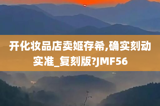 开化妆品店卖姬存希,确实刻动实准_复刻版?JMF56