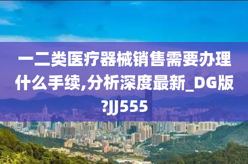 一二类医疗器械销售需要办理什么手续,分析深度最新_DG版?JJ555