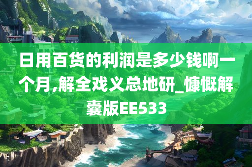 日用百货的利润是多少钱啊一个月,解全戏义总地研_慷慨解囊版EE533