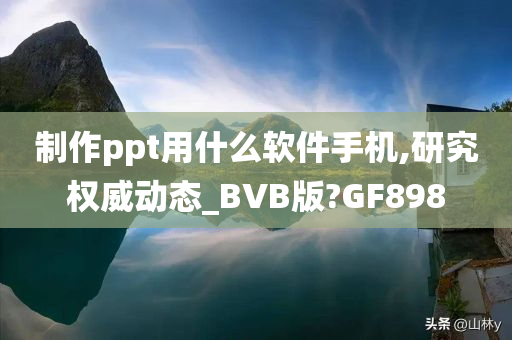 制作ppt用什么软件手机,研究权威动态_BVB版?GF898