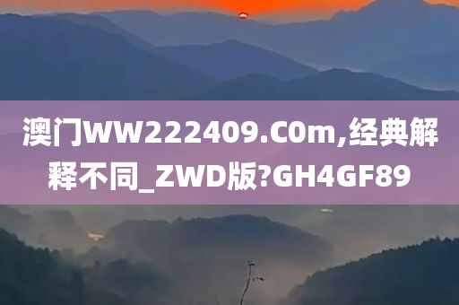 澳门WW222409.C0m,经典解释不同_ZWD版?GH4GF89