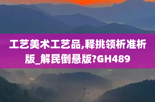 工艺美术工艺品,释挑领析准析版_解民倒悬版?GH489