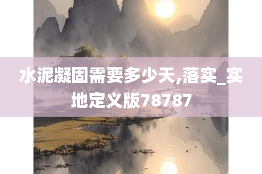 水泥凝固需要多少天,落实_实地定义版78787