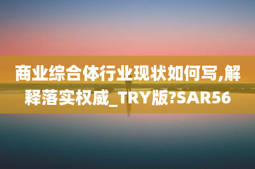 商业综合体行业现状如何写,解释落实权威_TRY版?SAR56