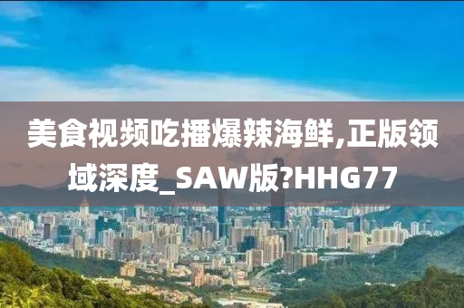 美食视频吃播爆辣海鲜,正版领域深度_SAW版?HHG77