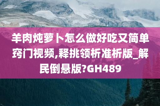 羊肉炖萝卜怎么做好吃又简单窍门视频,释挑领析准析版_解民倒悬版?GH489