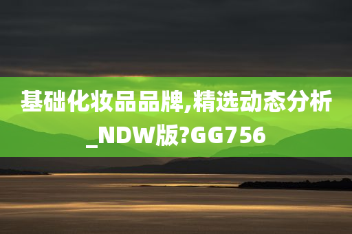 基础化妆品品牌,精选动态分析_NDW版?GG756