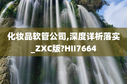 化妆品软管公司,深度详析落实_ZXC版?HII7664