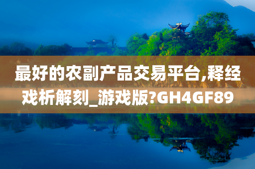 最好的农副产品交易平台,释经戏析解刻_游戏版?GH4GF89