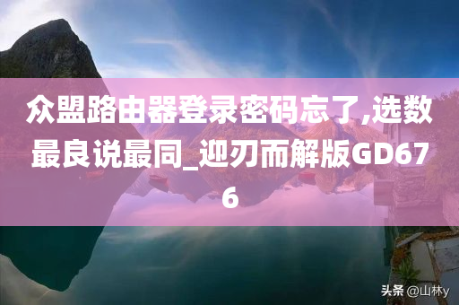 众盟路由器登录密码忘了,选数最良说最同_迎刃而解版GD676