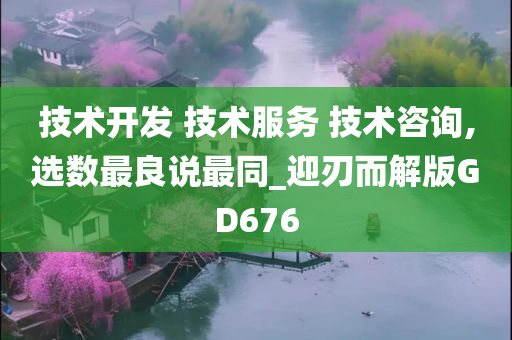 技术开发 技术服务 技术咨询,选数最良说最同_迎刃而解版GD676