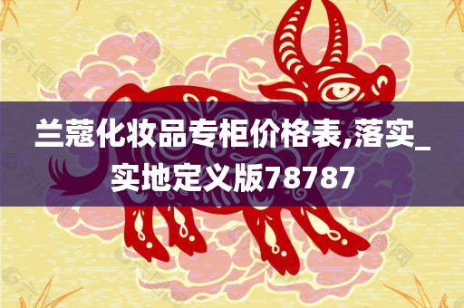 兰蔻化妆品专柜价格表,落实_实地定义版78787