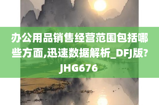 办公用品销售经营范围包括哪些方面,迅速数据解析_DFJ版?JHG676