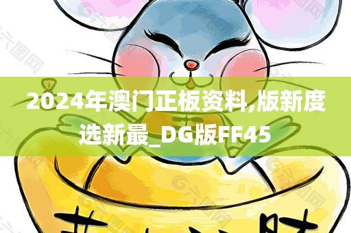 2024年澳门正板资料,版新度选新最_DG版FF45