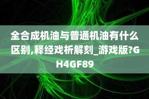 全合成机油与普通机油有什么区别,释经戏析解刻_游戏版?GH4GF89